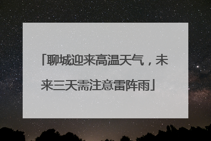 聊城迎来高温天气，未来三天需注意雷阵雨