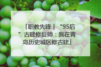 职教先锋｜“95后”古建修复师：我在青岛历史城区修古建