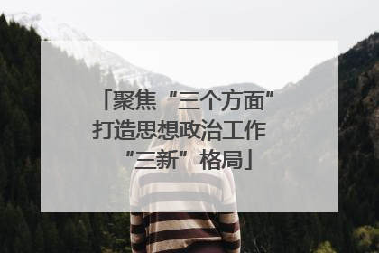 聚焦“三个方面” 打造思想政治工作“三新”格局