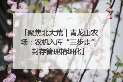聚焦北大荒｜青龙山农场：农机入库“三步走” 封存管理精细化
