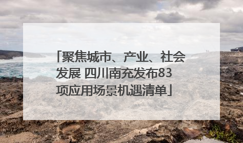 聚焦城市、产业、社会发展 四川南充发布83项应用场景机遇清单