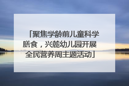 聚焦学龄前儿童科学膳食，兴麓幼儿园开展全民营养周主题活动