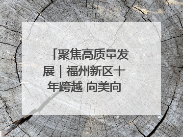 聚焦高质量发展｜福州新区十年跨越 向美向绿向质向新