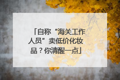 自称“海关工作人员”卖低价化妆品？你清醒一点