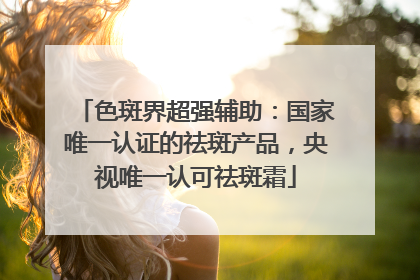 色斑界超强辅助：国家唯一认证的祛斑产品，央视唯一认可祛斑霜