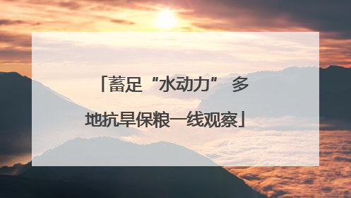 蓄足“水动力” 多地抗旱保粮一线观察