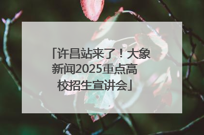 许昌站来了！大象新闻2025重点高校招生宣讲会