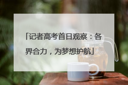 记者高考首日观察：各界合力，为梦想护航