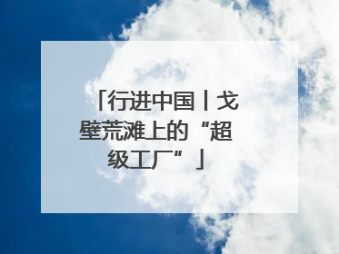 行进中国丨戈壁荒滩上的“超级工厂”