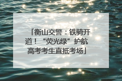 衡山交警：铁骑开道！“荧光绿”护航高考考生直抵考场