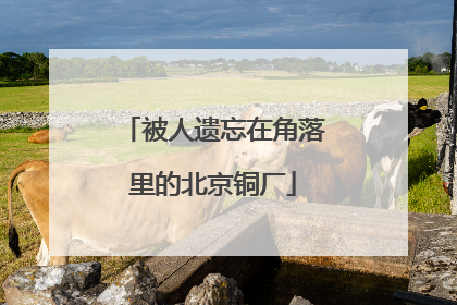 被人遗忘在角落里的北京铜厂