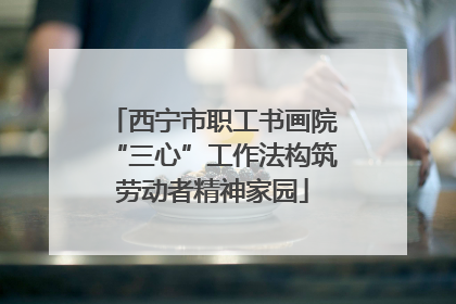 西宁市职工书画院“三心”工作法构筑劳动者精神家园
