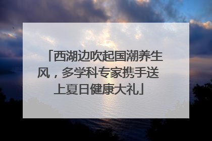 西湖边吹起国潮养生风，多学科专家携手送上夏日健康大礼