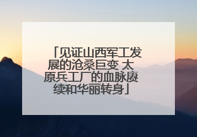 见证山西军工发展的沧桑巨变 太原兵工厂的血脉赓续和华丽转身