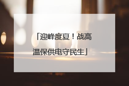 迎峰度夏！战高温保供电守民生