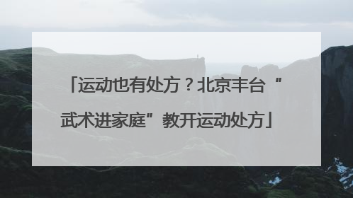 运动也有处方？北京丰台“武术进家庭”教开运动处方