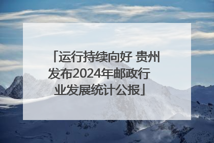 运行持续向好 贵州发布2024年邮政行业发展统计公报