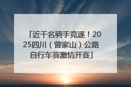 近千名骑手竞逐！2025四川（曾家山）公路自行车赛激情开赛