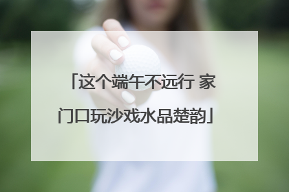 这个端午不远行 家门口玩沙戏水品楚韵