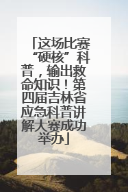 这场比赛“硬核”科普，输出救命知识！第四届吉林省应急科普讲解大赛成功举办