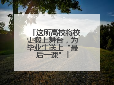 这所高校将校史搬上舞台，为毕业生送上“最后一课”