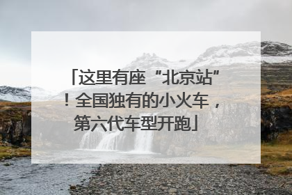 这里有座“北京站”！全国独有的小火车，第六代车型开跑