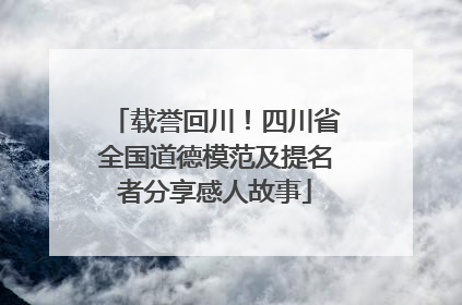 载誉回川！四川省全国道德模范及提名者分享感人故事
