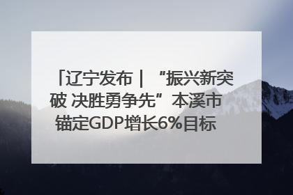 辽宁发布｜“振兴新突破 决胜勇争先”本溪市锚定GDP增长6%目标推进十项重点工作