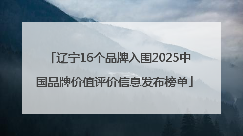 辽宁16个品牌入围2025中国品牌价值评价信息发布榜单