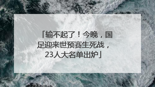 输不起了！今晚，国足迎来世预赛生死战，23人大名单出炉