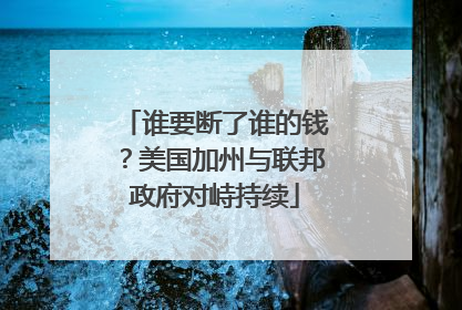 谁要断了谁的钱？美国加州与联邦政府对峙持续