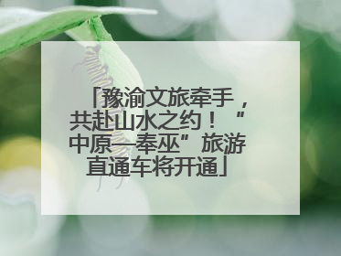 豫渝文旅牵手，共赴山水之约！“中原—奉巫”旅游直通车将开通