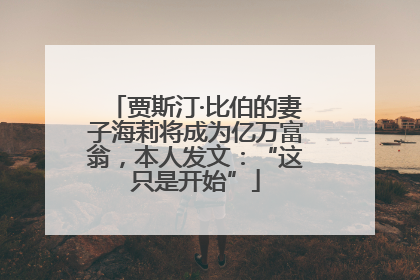 贾斯汀·比伯的妻子海莉将成为亿万富翁，本人发文：“这只是开始”