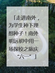 走进南外，为学生种下理想种子！南外明远初中用一场探校之旅庆“六一”