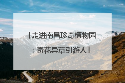 走进南昌珍奇植物园：奇花异草引游人