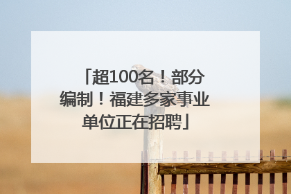 超100名！部分编制！福建多家事业单位正在招聘