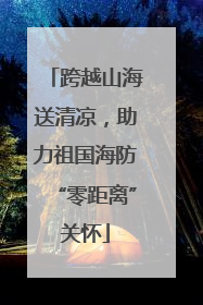 跨越山海送清凉，助力祖国海防“零距离”关怀