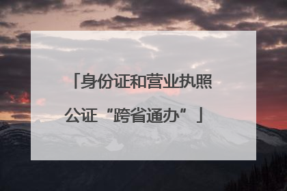 身份证和营业执照公证“跨省通办”