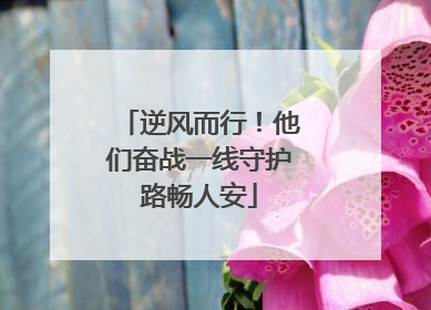 逆风而行！他们奋战一线守护路畅人安