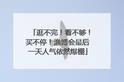 逛不完！看不够！买不停！渔博会最后一天人气依然爆棚