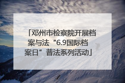 邓州市检察院开展档案与法“6.9国际档案日”普法系列活动