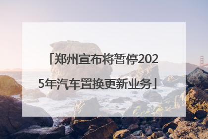 郑州宣布将暂停2025年汽车置换更新业务