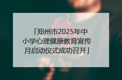 郑州市2025年中小学心理健康教育宣传月启动仪式成功召开