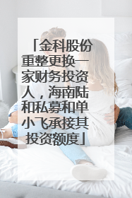 金科股份重整更换一家财务投资人，海南陆和私募和单小飞承接其投资额度