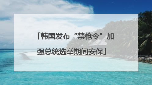 韩国发布“禁枪令”加强总统选举期间安保