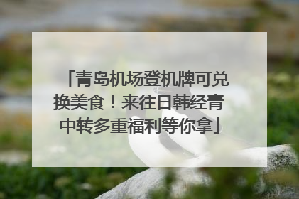 青岛机场登机牌可兑换美食！来往日韩经青中转多重福利等你拿