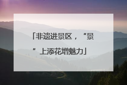 非遗进景区，“景”上添花增魅力
