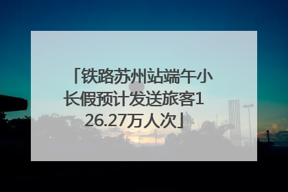 铁路苏州站端午小长假预计发送旅客126.27万人次