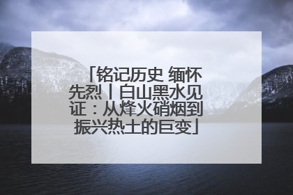 铭记历史 缅怀先烈丨白山黑水见证：从烽火硝烟到振兴热土的巨变