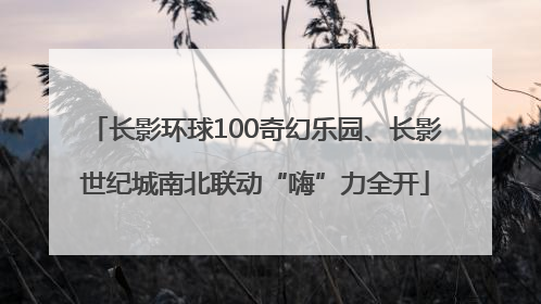 长影环球100奇幻乐园、长影世纪城南北联动“嗨”力全开